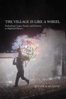 The Village Is Like a Wheel: Rethinking Cargos, Family, and Ethnicity in Highland Mexico 0816511616 Book Cover