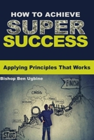 HOW TO ACHIEVE SUPER SUCCESS: Applying Principles that works B085DSWK4K Book Cover
