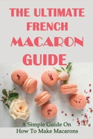 The Ultimate French Macaron Guide: A Simple Guide On How To Make Macarons: French Macaron Recipe B096LMSTG5 Book Cover