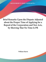 Brief remarks upon The dispute adjusted, about the proper time of applying for a repeal of the Corporation and Test Acts, by shewing that no time is proper. In a letter to a friend. 1165325810 Book Cover
