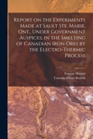 Report On The Experiments Made At Sault Ste. Marie, Ont: Under Government Auspices, In The Smelting Of Canadian Iron Ores By The Electro-thermic Process 1014550092 Book Cover