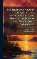 The Island of Grand Cayman at the Jamaica Exhibition. Historical Sketch and Descriptive Catalogue 1024279359 Book Cover