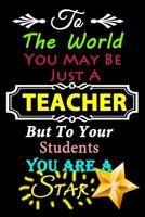 Teacher Notebook: To The World You May Be Just A Teacher,But To Your Students You Are A Star~Journal or Planner for Teacher Gift: Great for Teacher Appreciation/Thank You/Retirement/Year End Gift (Ins 1719512566 Book Cover