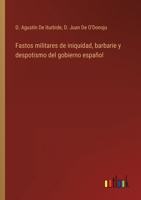 Fastos militares de iniquidad, barbarie y despotismo del gobierno español 3368104721 Book Cover