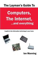 The Layman's Guide to Computers, the Internet, and Everything: A Guide to the Information Technology in Your Home 1500579408 Book Cover