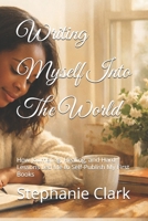 Writing Myself Into The World: How Journaling, Healing, and Hard Lessons Led Me to Self-Publish My First Books B0H7CQNB1D Book Cover