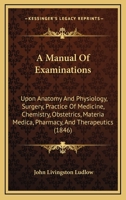 A Manual of Examinations: Upon Anatomy, Physiology, Surgery, Practice of Medicine, Chemistry, Obstetrics, Materia Medica, Pharmacy and Therapeutics, ... to Which Is Added a Medical Formulary 1018066004 Book Cover