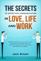 The Secrets to Effective Communication in Love, Life and work: Improve Your Social Skills, Small Talk and Develop Charisma That Can Positively Increase Your Social and Emotional Intelligence 1989629520 Book Cover