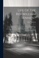 Life Of The Rev.william Tennent: Formerly Pastor Of The Presbyterian Church At Freehold, In New Jersey. In Which Is Contained, Among Other Interesting 1022275968 Book Cover