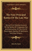 The Four Principal Battles Of The Late War: Being A Full Detailed Account Of The Battle Of Chippeway, Fall And Destruction Of The City Of Washington, Battles Of Baltimore, And New Orleans 1163751510 Book Cover