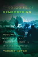 Theologies of Remembering: Modernity, Ambiguity, and Transcendence in Islamic Indonesia (Volume 8) 0520428129 Book Cover