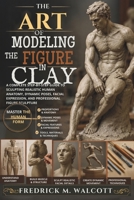The Art of Modeling the Figure in Clay: A Complete Step-by-Step Guide to Sculpting Realistic Human Anatomy, Dynamic Poses, Facial Expression, and Professional Figure Sculpture B0H5DFJFMY Book Cover