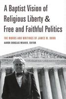 A Baptist Vision of Religious Liberty and Free and Faithful Politics: The Words and Writings of James M. Dunn 1641730536 Book Cover