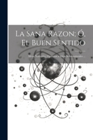 La Sana Razon; Ó, El Buen Sentido: Ideas Naturales, Opuestas a Ideas Sobrenaturales ... (Spanish Edition) 1021733814 Book Cover