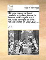 Mémoire concernant une paralelle entre l'Angleterre, la France, et l'Espagne, sur la mauvaise paix que les trois nations ont fait en MDCCLXII. ... 1170682553 Book Cover