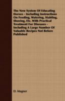 The New System of Educating Horses, Including Instructions on Feeding, Watering, Stabling, Shoeing, Etc. with Practical Treatment for Diseases 1018455205 Book Cover