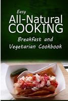 Easy All-Natural Cooking - Breakfast and Vegetarian Cookbook: Easy Healthy Recipes Made With Natural Ingredients 1500274305 Book Cover