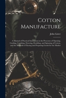 Cotton Manufacture: a Manual of Practical Instruction in the Processes of Opening, Carding, Combing, Drawing, Doubling, and Spinning of Cotton, and the Methods of Dyeing and Preparing Goods for the Ma 1013729358 Book Cover