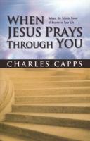 When Jesus Prays Through You: Releasing the Infinite Power of Heaven in Your Life 0982032072 Book Cover