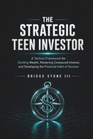 THE STRATEGIC TEEN INVESTOR: A Tactical Framework for Building Wealth, Mastering Compound Interest, and Developing the Financial Habit of Success B0GZ32P1DX Book Cover