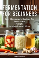 FERMENTATION FOR BEGINNERS: Easy Homemade Recipes for Sauerkraut Kimchi Kombucha and More B0H9YZCY3K Book Cover