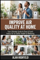 Improve Air Quality at Home: Your Ultimate Guide to Pure & Fresh Indoor Air for Better Health & Wellbeing | How To Eliminate Dangerous Air-Borne Toxins, Pollutants & Contaminants From Your Home B0GV76746L Book Cover