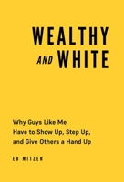 Wealthy and White: Why Guys Like Me Have to Show Up, Step Up, and Give Others a Hand Up 154454099X Book Cover