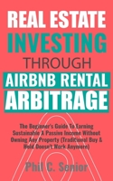 Real Estate Investing Through AirBNB Rental Arbitrage: The Beginner's Guide To Earning Sustainable A Passive Income Without Owning Any Property (Traditional Buy & Hold Doesn't Work Anymore) 1702916782 Book Cover