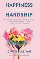 Happiness Through Hardship: A Guide and Journal for Cancer Patients, Their Caregivers and Friends During an Initial Diagnosis 1982227559 Book Cover