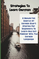 Strategies To Learn German: A Wonderful Source Of German Short Stories For Beginners To Learn And Get Familiar With the German Language: German Language Learning B091F3MT73 Book Cover
