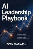 AI Leadership Playbook: A Practical Guide to Machine Learning, Automation, and Startup Growth for Modern Entrepreneurs B0GPDK5ZXW Book Cover