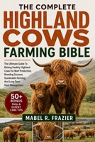 THE COMPLETE HIGHLAND COWS FARMING BIBLE: The Ultimate Guide To Raising Healthy Highland Cows For Beef Production, Breeding Success, Sustainable Farming, And Long-Term Herd Management B0H2WV9GQH Book Cover