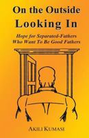 On the Outside Looking In: Hope for Separated Fathers Who Want to Be Good Fathers 1482025361 Book Cover