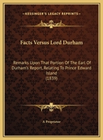 Facts Versus Lord Durham: Remarks Upon That Portion Of The Earl Of Durham's Report, Relating To Prince Edward Island 1161999132 Book Cover