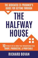 The Dedicated Ex-Prisoner's Guide for Getting Through the Halfway House: 10 Things to Do to Make Your Rehabilitative Stay Short, Productive, & Profitable 0979295386 Book Cover
