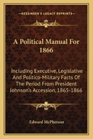 A Political Manual For 1866: Including Executive, Legislative And Politico-Military Facts Of The Period From President Johnson's Accession, 1865-1866 1144732980 Book Cover