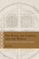 The Poem, the Garden, and the World: Poetry and Performativity in Elizabethan England 0810145308 Book Cover