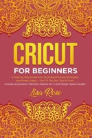 Cricut For Beginners: A Step-by-Step Guide with Illustrated Practical Examples and Project Ideas + Out Of The Box Tips & Tricks Includes Expression Machine, Explore Air 2 and Design Space Guides 1707796769 Book Cover