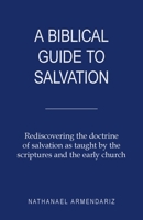 A Biblical Guide to Salvation: Rediscovering the Doctrine of Salvation As Taught by the Scriptures and the Early Church 1973668823 Book Cover