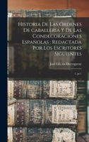 Historia de las órdenes de caballería y de las condecoraciones españolas: Redactada por los escritores siguientes: 1, pt.1 1018603603 Book Cover