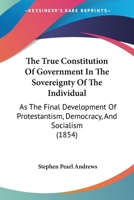 The True Constitution Of Government In The Sovereignty Of The Individual: As The Final Development Of Protestantism, Democracy, And Socialism (1854) 1437339085 Book Cover