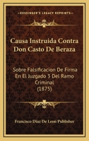 Causa Instruida Contra Don Casto De Beraza: Sobre Falsificacion De Firma En El Juzgado 3 Del Ramo Criminal (1875) 1161032096 Book Cover