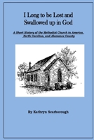 I Long to Be Lost and Swallowed Up in God: A Short History of the Methodist Church in America, North Carolina, and Alamance County 1532705743 Book Cover
