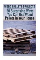 Wood Pallets Projects: 50 Surprising Ways You Can Use Wood Pallets in Your House 1978198582 Book Cover