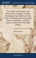 The London Art of Cookery, and Housekeeper's Complete Assistant. Containing, Proper Directions for the Choice of All Kinds of Provisions. Made Wines, Cordial Waters, and Malt Liquors. by John Farley t 1385693444 Book Cover