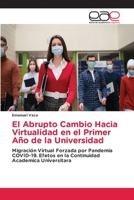 El Abrupto Cambio Hacia Virtualidad en el Primer Año de la Universidad: Migración Virtual Forzada por Pandemia COVID-19. Efetos en la Continuidad Academica Universitara 6203882151 Book Cover