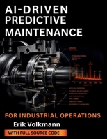 AI-DRIVEN PREDICTIVE MAINTENANCE FOR INDUSTRIAL OPERATIONS: A Guide to Machine Learning, IIoT, Condition Monitoring, and Predictive Analytics to Reduce Downtime, Extend Asset Life, and Lower Costs B0HBKS996F Book Cover