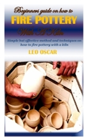 Beginners Guide on How to Fire Pottery with a Kiln: Simple but effective method and techniques on how to fire pottery with a kiln B095NJP2YR Book Cover