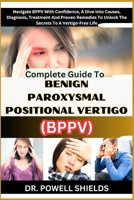 COMPLETE GUIDE TO BENIGN PAROXYSMAL POSITIONAL VERTIGO (BPPV): Navigate BPPV With Confidence, A Dive Into Causes, Diagnosis, Treatment And Proven Remedies To Unlock The Secrets To A Vertigo-Free Life B0CNHSQFGV Book Cover