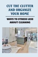 Cut The Clutter And Organize Your Home: Ways To Stress Less About Cleaning: Cut The Clutter B09FCKHX4M Book Cover
